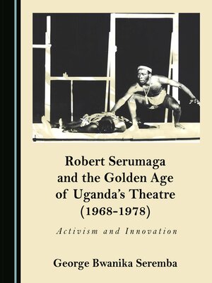 cover image of Robert Serumaga and the Golden Age of Uganda's Theatre (1968-1978)